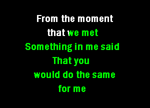 From the moment
umtwemet
Someu ngn1mesmd

Thatyou
would do the same
for me