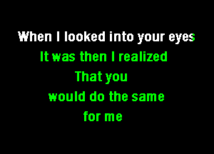 1When I looked into your eyes
It was then I realized

Thatyou
would do the same
for me