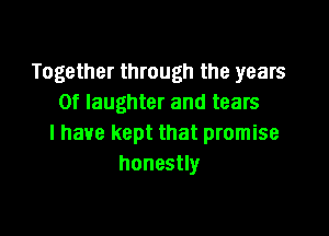 Together through the years
Of laughter and tears

I have kept that promise
honestly