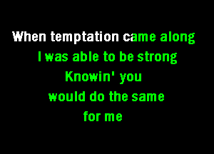 1When temptation came along
lwas able to be strong

Knowin' you
would do the same
for me