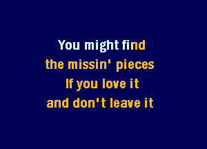 You might find
the missin' pieces

If you love it
and don't leave it