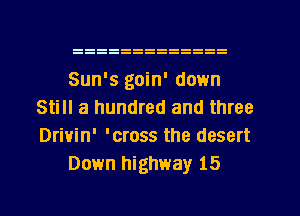 Sun's goin' down
Still a hundred and three

Drivin' 'cross the desert
Down highway 15