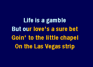Life is a gamble
But our Iove's a sure bet

Goin' to the little chapel
0n the Las Vegas strip