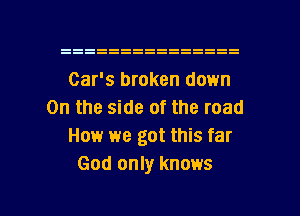 Car's broken down
On the side of the road
How we got this far
God only knows

g