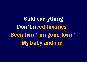 Sold everything
Don't need luxuries

Been Iivin' on good lovin'
My baby and me