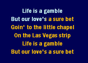 Life is a gamble
But our Iove's a sure bet
Goin' to the little chapel
On the Las Vegas strip
Life is a gamble
But our love's a sure bet