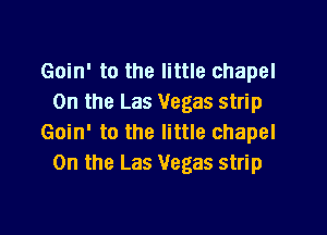 Goin' to the little chapel
0n the Las Vegas strip

Goin' to the little chapel
0n the Las Vegas strip