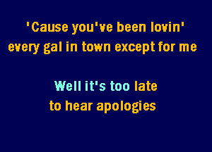 'Cause you've been lovin'
every gal in town except for me

Well it's too late
to hear apologies