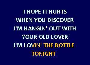 I HOPE IT HURTS
WHEN YOU DISCOVER
I'M HANGIN' OUTWITH
YOUR OLD LOVER
I'M LOVIN' THE BOTTLE
TONIGHT