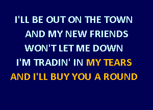 I'LL BE OUT ON THE TOWN
AND MY NEW FRIENDS
WON'T LETME DOWN

I'M TRADIN' IN MY TEARS

AND I'LL BUY YOU A ROUND