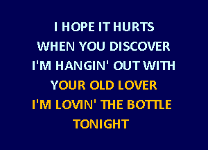 I HOPE IT HURTS
WHEN YOU DISCOVER
I'M HANGIN' OUTWITH
YOUR OLD LOVER
I'M LOVIN' THE BOTTLE
TONIGHT