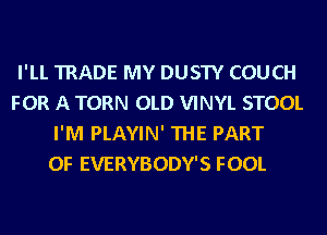 I'LL TRADE MY DUSTY COUCH
FOR A TORN OLD VINYL STOOL
I'M PLAYIN' THE PART
OF EVERYBODY'S FOOL