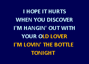 I HOPE IT HURTS
WHEN YOU DISCOVER
I'M HANGIN' OUTWITH
YOUR OLD LOVER
I'M LOVIN' THE BOTTLE
TONIGHT