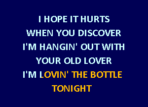 I HOPE IT HURTS
WHEN YOU DISCOVER
I'M HANGIN' OUTWITH
YOUR OLD LOVER
I'M LOVIN' THE BOTTLE
TONIGHT