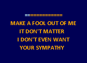 MAKE A FOOL OUT OF ME
IT DON'T MATTER
I DON'T EVEN WANT
YOUR SYMPATHY

g