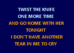 TWISTTHE KNIFE
ONE MORE TIME
AND GO HOME WITH HER
TONIGHT
I DON'T HAVE ANOTHER
TEAR IN ME TO CRY