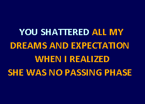 YOU SHATI'ERED ALL MY
DREAMS AND EXPECTATION
WHEN I REALIZED
SHE WAS N0 PASSING PHASE