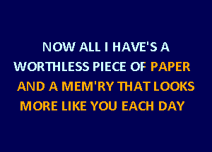 NOW ALL I HAVE'S A
WORTHLESS PIECE OF PAPER
AND A MEM'RY THAT LOOKS
MORE LIKE YOU EACH DAY