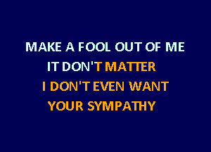 MAKE A FOOL OUT OF ME
IT DON'T MATTER

I DON'T EVEN WANT
YOUR SYMPATHY