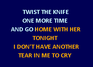 TWISTTHE KNIFE
ONE MORE TIME
AND GO HOME WITH HER
TONIGHT
I DON'T HAVE ANOTHER
TEAR IN ME TO CRY