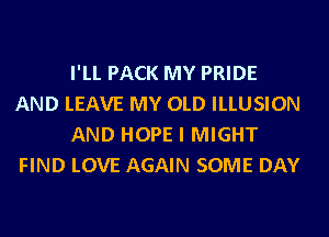 I'LL PACK MY PRIDE
AND LEAVE MY OLD ILLUSION

AND HOPE I MIGHT
FIND LOVE AGAIN SOME DAY