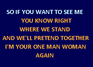 SO IF YOU WANT TO SEE ME
YOU KNOW RIGHT
WHERE WE STAND
AND WE'LL PRETEND TOGETHER
I'M YOUR ONE MAN WOMAN
AGAIN