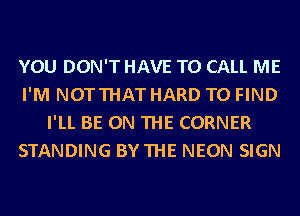 YOU DON'T HAVE TO CALL ME
I'M NOTTHAT HARD TO FIND
I'LL BE ON THE CORNER
STANDING BYTHE NEON SIGN