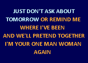 .IUST DON'T ASK ABOUT
TOMORROW 0R REMIND ME
WHERE I'VE BEEN
AND WE'LL PRETEND TOGETHER
I'M YOUR ONE MAN WOMAN
AGAIN