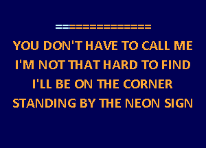 YOU DON'T HAVE TO CALL ME
I'M NOTTHAT HARD TO FIND
I'LL BE ON THE CORNER
STANDING BYTHE NEON SIGN