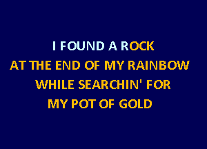 I FOUND A ROCK
ATTHE END OF MY RAINBOW

WHILE SEARCHIN' FOR
MY POT OF GOLD