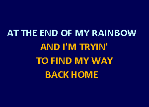 ATTHE END OF MY RAINBOW
AND I'M TRYIN'

TO FIND MY WAY
BACK HOME