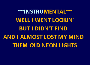 INSTRUMENTALN
WELL I WENT LOOKIN'
BUTI DIDN'T FIND
AND I ALMOST LOST MY MIND
THEM OLD NEON LIGHTS