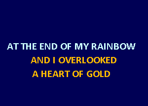 ATTHE END OF MY RAINBOW

AND I OVERLOOKED
A HEART OF GOLD