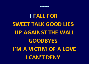 NNN

I FALL FOR
SWEET TALK GOOD LIES
UP AGAINSTTHE WALL
GOODBYES
I'M AVICTIM OF A LOVE
I CAN'T DENY