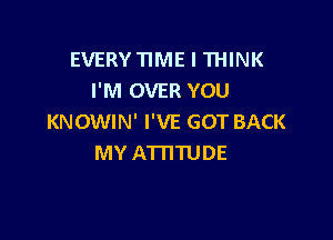 EVERY 11ME I THINK
I'M OVER YOU

KNOWIN' I'VE GOT BACK
MY ATHTUDE