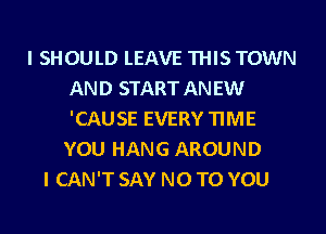 I SHOULD LEAVE THIS TOWN
AND START AN EW
'CAUSE EVERY TIME

YOU HANG AROUND
I CAN'T SAY NO TO YOU