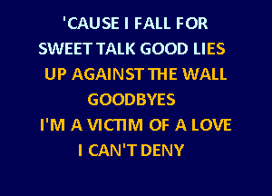 'CAUSE I FALL FOR
SWEET TALK GOOD LIES
UP AGAINSTTHE WALL
GOODBYES
I'M A VICTIM OF A LOVE
I CAN'T DENY