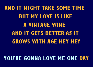 END IT MIGHT THKE SOME TIME
BUT MY LOVE IS LIKE
A VINTHGE WINE
END IT GETS BETTER AS IT
GROWS WITH HGE HEY HEY

YOU'RE GONNH LOVE ME ONE DAY