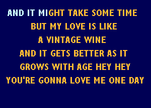 END IT MIGHT THKE SOME TIME
BUT MY LOVE IS LIKE
A VINTHGE WINE
END IT GETS BETTER AS IT
GROWS WITH HGE HEY HEY
YOU'RE GONNH LOVE ME ONE DAY