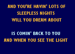 AND YOU'RE HHVIN' LOTS OF
SLEEPLESS NIGHTS
WILL YOU DREHM HBOUT

IS COMIN' BACK TO YOU
AND WHEN YOU SEE THE LIGHT