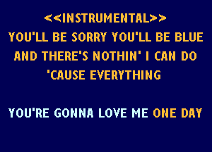 ((INSTRUMENTnLtr)
YOU'LL BE SORRY YOU'LL BE BLUE
END THERE'S NOTHIN' I Ch DO
'CHUSE EVERYTHING

YOU'RE GONNH LOVE ME ONE DAY