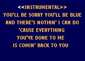 ((INSTRUMENTHLtr)
YOU'LL BE SORRY YOU'LL BE BLUE
END THERE'S NOTHIN' I Ch DO
'CHUSE EVERYTHING
YOU'VE DONE TO ME
IS COMIN' BACK TO YOU