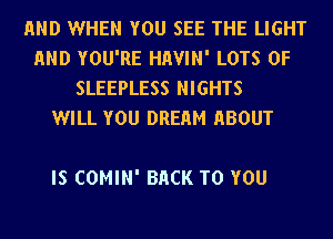 AND WHEN YOU SEE THE LIGHT
AND YOU'RE HHVIN' LOTS OF
SLEEPLESS NIGHTS
WILL YOU DREHM HBOUT

IS COMIN' BACK TO YOU