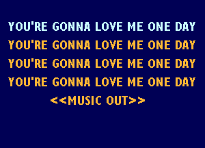 YOU'RE GONNH LOVE ME ONE DAY
YOU'RE GONNH LOVE ME ONE DAY
YOU'RE GONNH LOVE ME ONE DAY
YOU'RE GONNH LOVE ME ONE DAY
((MUSIC 0UT))