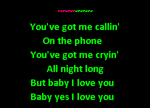 NNNNNNN

You've got me callin'
On the phone

You've got me cryin'
All night long

But babyl love you

Baby yesl love you