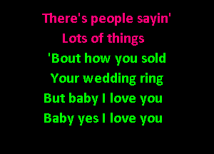 There's people sayin'
Lots of things
'Bout how you sold

Your wedding ring
But baby I love you
Baby yesl love you