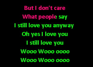 Butl don't care
What people say
I still love you anyway

Oh yes I love you
I still love you
W000 W000 oooo
W000 W000 oooo