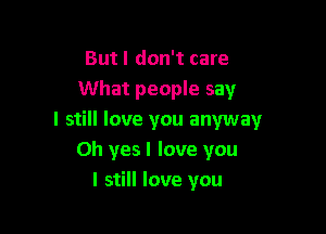 Butl don't care
What people say

I still love you anyway
Oh yes I love you
I still love you