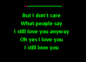 NNNNNNNNNNNNN

Butl don't care
What people say

I still love you anyway
Oh yes I love you
I still love you