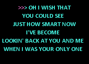 )9) OH I WISH THAT
YOU COULD SEE
JUST HOW SMART NOW
I'VE BECOME
LOOKIN' BACK AT YOU AND ME
WHEN I WAS YOUR ONLY ONE